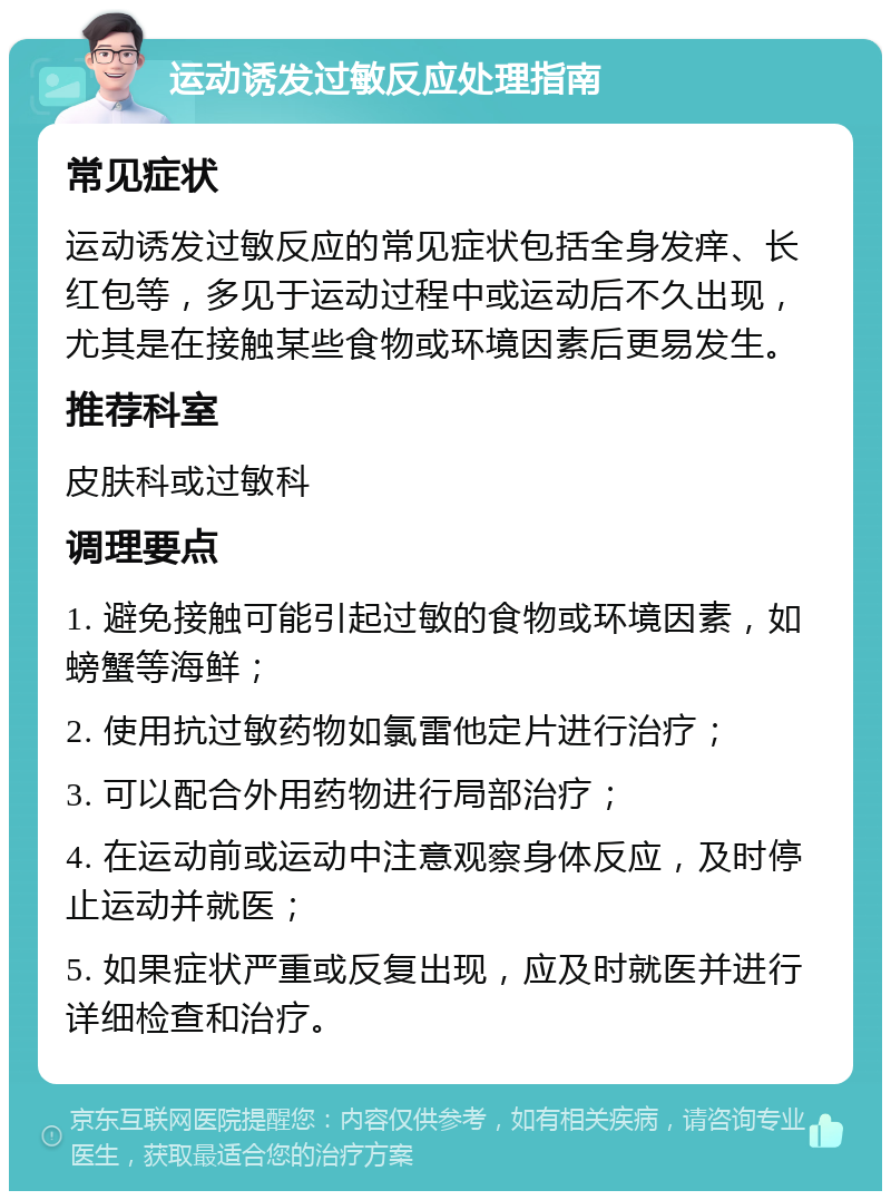 运动诱发过敏反应处理指南 常见症状 运动诱发过敏反应的常见症状包括全身发痒、长红包等，多见于运动过程中或运动后不久出现，尤其是在接触某些食物或环境因素后更易发生。 推荐科室 皮肤科或过敏科 调理要点 1. 避免接触可能引起过敏的食物或环境因素，如螃蟹等海鲜； 2. 使用抗过敏药物如氯雷他定片进行治疗； 3. 可以配合外用药物进行局部治疗； 4. 在运动前或运动中注意观察身体反应，及时停止运动并就医； 5. 如果症状严重或反复出现，应及时就医并进行详细检查和治疗。