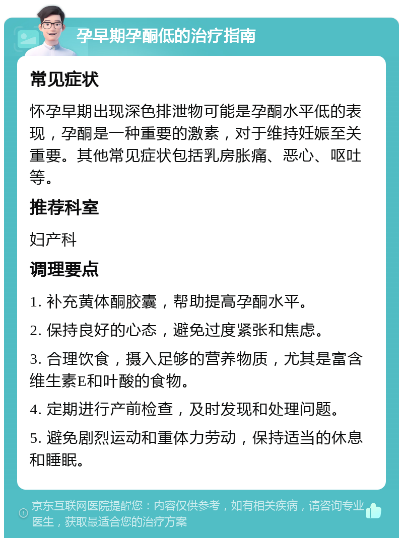 孕早期孕酮低的治疗指南 常见症状 怀孕早期出现深色排泄物可能是孕酮水平低的表现，孕酮是一种重要的激素，对于维持妊娠至关重要。其他常见症状包括乳房胀痛、恶心、呕吐等。 推荐科室 妇产科 调理要点 1. 补充黄体酮胶囊，帮助提高孕酮水平。 2. 保持良好的心态，避免过度紧张和焦虑。 3. 合理饮食，摄入足够的营养物质，尤其是富含维生素E和叶酸的食物。 4. 定期进行产前检查，及时发现和处理问题。 5. 避免剧烈运动和重体力劳动，保持适当的休息和睡眠。