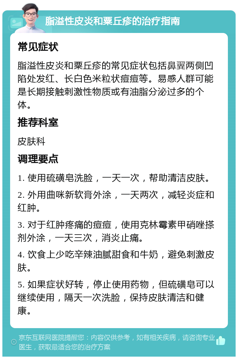 脂溢性皮炎和粟丘疹的治疗指南 常见症状 脂溢性皮炎和粟丘疹的常见症状包括鼻翼两侧凹陷处发红、长白色米粒状痘痘等。易感人群可能是长期接触刺激性物质或有油脂分泌过多的个体。 推荐科室 皮肤科 调理要点 1. 使用硫磺皂洗脸，一天一次，帮助清洁皮肤。 2. 外用曲咪新软膏外涂，一天两次，减轻炎症和红肿。 3. 对于红肿疼痛的痘痘，使用克林霉素甲硝唑搽剂外涂，一天三次，消炎止痛。 4. 饮食上少吃辛辣油腻甜食和牛奶，避免刺激皮肤。 5. 如果症状好转，停止使用药物，但硫磺皂可以继续使用，隔天一次洗脸，保持皮肤清洁和健康。