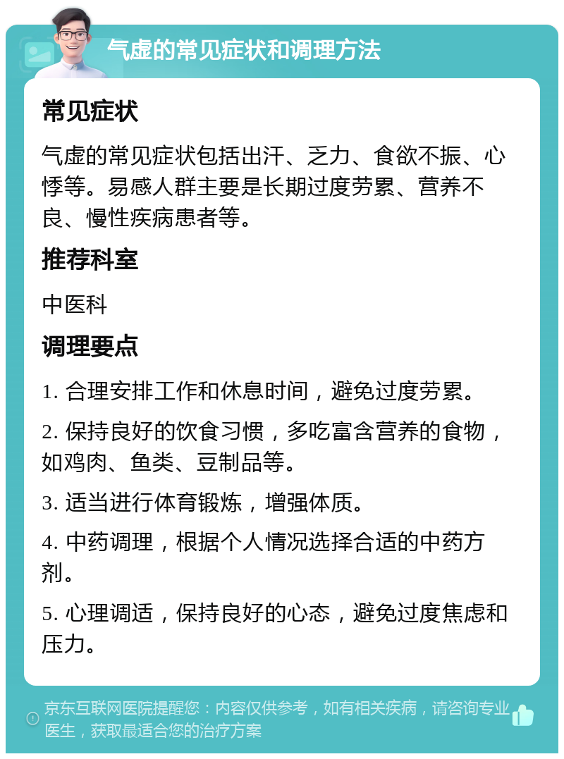 气虚的常见症状和调理方法 常见症状 气虚的常见症状包括出汗、乏力、食欲不振、心悸等。易感人群主要是长期过度劳累、营养不良、慢性疾病患者等。 推荐科室 中医科 调理要点 1. 合理安排工作和休息时间，避免过度劳累。 2. 保持良好的饮食习惯，多吃富含营养的食物，如鸡肉、鱼类、豆制品等。 3. 适当进行体育锻炼，增强体质。 4. 中药调理，根据个人情况选择合适的中药方剂。 5. 心理调适，保持良好的心态，避免过度焦虑和压力。