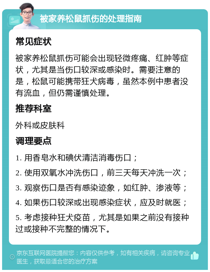 被家养松鼠抓伤的处理指南 常见症状 被家养松鼠抓伤可能会出现轻微疼痛、红肿等症状，尤其是当伤口较深或感染时。需要注意的是，松鼠可能携带狂犬病毒，虽然本例中患者没有流血，但仍需谨慎处理。 推荐科室 外科或皮肤科 调理要点 1. 用香皂水和碘伏清洁消毒伤口； 2. 使用双氧水冲洗伤口，前三天每天冲洗一次； 3. 观察伤口是否有感染迹象，如红肿、渗液等； 4. 如果伤口较深或出现感染症状，应及时就医； 5. 考虑接种狂犬疫苗，尤其是如果之前没有接种过或接种不完整的情况下。