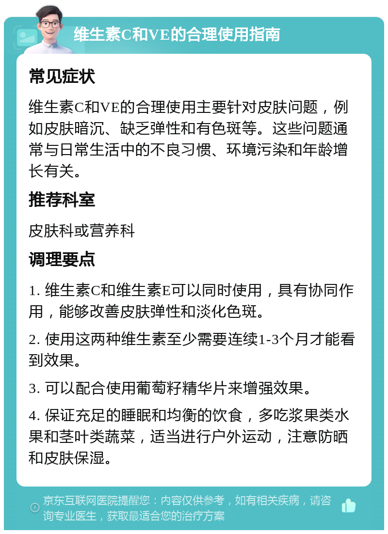 维生素C和VE的合理使用指南 常见症状 维生素C和VE的合理使用主要针对皮肤问题，例如皮肤暗沉、缺乏弹性和有色斑等。这些问题通常与日常生活中的不良习惯、环境污染和年龄增长有关。 推荐科室 皮肤科或营养科 调理要点 1. 维生素C和维生素E可以同时使用，具有协同作用，能够改善皮肤弹性和淡化色斑。 2. 使用这两种维生素至少需要连续1-3个月才能看到效果。 3. 可以配合使用葡萄籽精华片来增强效果。 4. 保证充足的睡眠和均衡的饮食，多吃浆果类水果和茎叶类蔬菜，适当进行户外运动，注意防晒和皮肤保湿。