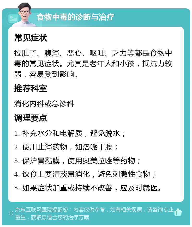 食物中毒的诊断与治疗 常见症状 拉肚子、腹泻、恶心、呕吐、乏力等都是食物中毒的常见症状。尤其是老年人和小孩，抵抗力较弱，容易受到影响。 推荐科室 消化内科或急诊科 调理要点 1. 补充水分和电解质，避免脱水； 2. 使用止泻药物，如洛哌丁胺； 3. 保护胃黏膜，使用奥美拉唑等药物； 4. 饮食上要清淡易消化，避免刺激性食物； 5. 如果症状加重或持续不改善，应及时就医。