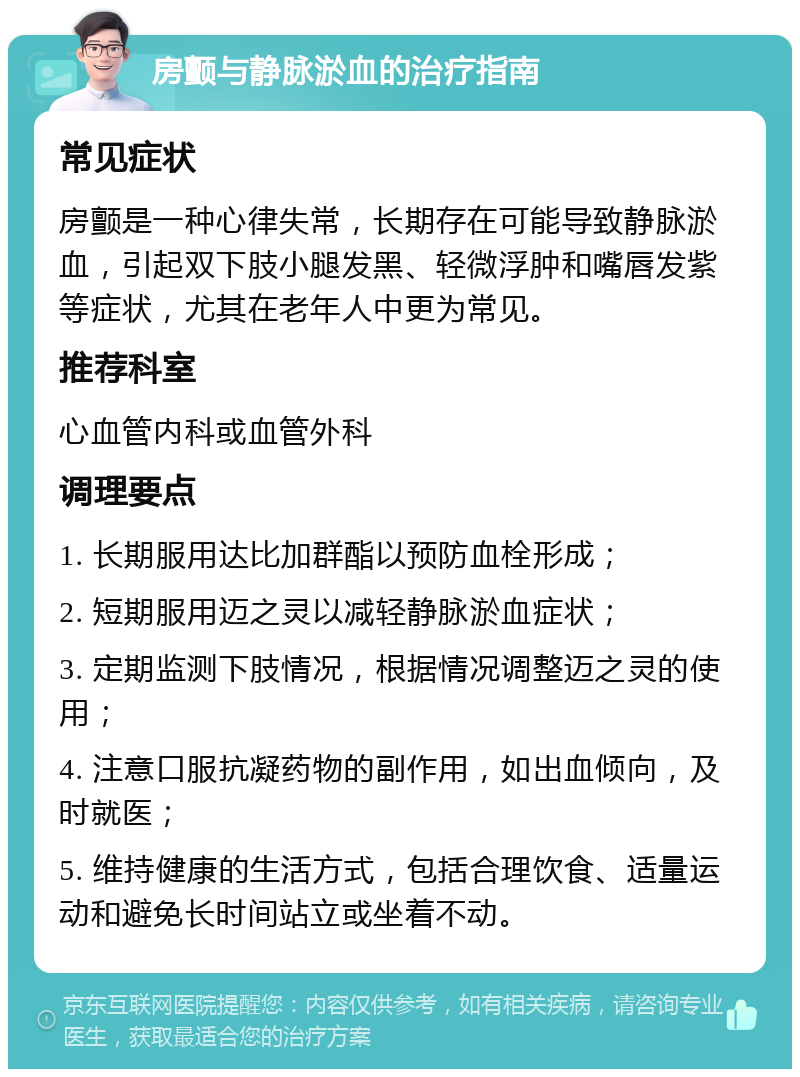 房颤与静脉淤血的治疗指南 常见症状 房颤是一种心律失常，长期存在可能导致静脉淤血，引起双下肢小腿发黑、轻微浮肿和嘴唇发紫等症状，尤其在老年人中更为常见。 推荐科室 心血管内科或血管外科 调理要点 1. 长期服用达比加群酯以预防血栓形成； 2. 短期服用迈之灵以减轻静脉淤血症状； 3. 定期监测下肢情况，根据情况调整迈之灵的使用； 4. 注意口服抗凝药物的副作用，如出血倾向，及时就医； 5. 维持健康的生活方式，包括合理饮食、适量运动和避免长时间站立或坐着不动。