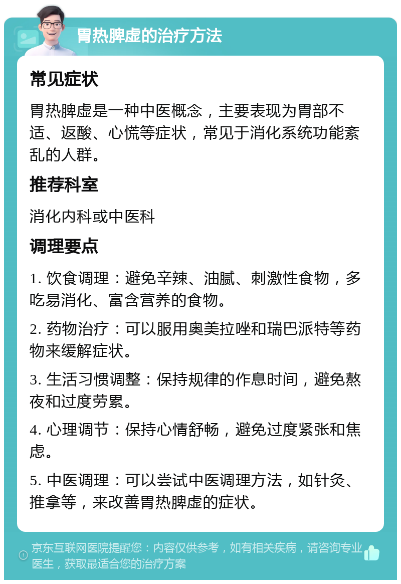 胃热脾虚的治疗方法 常见症状 胃热脾虚是一种中医概念，主要表现为胃部不适、返酸、心慌等症状，常见于消化系统功能紊乱的人群。 推荐科室 消化内科或中医科 调理要点 1. 饮食调理：避免辛辣、油腻、刺激性食物，多吃易消化、富含营养的食物。 2. 药物治疗：可以服用奥美拉唑和瑞巴派特等药物来缓解症状。 3. 生活习惯调整：保持规律的作息时间，避免熬夜和过度劳累。 4. 心理调节：保持心情舒畅，避免过度紧张和焦虑。 5. 中医调理：可以尝试中医调理方法，如针灸、推拿等，来改善胃热脾虚的症状。