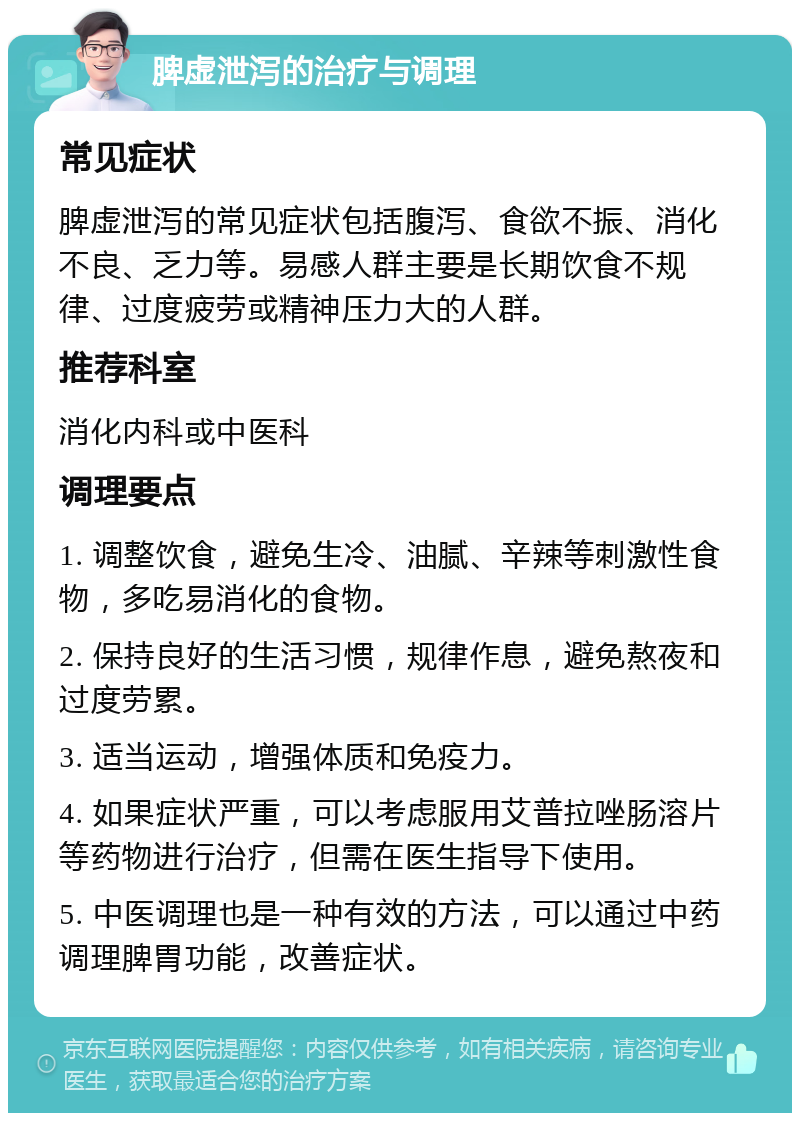 脾虚泄泻的治疗与调理 常见症状 脾虚泄泻的常见症状包括腹泻、食欲不振、消化不良、乏力等。易感人群主要是长期饮食不规律、过度疲劳或精神压力大的人群。 推荐科室 消化内科或中医科 调理要点 1. 调整饮食，避免生冷、油腻、辛辣等刺激性食物，多吃易消化的食物。 2. 保持良好的生活习惯，规律作息，避免熬夜和过度劳累。 3. 适当运动，增强体质和免疫力。 4. 如果症状严重，可以考虑服用艾普拉唑肠溶片等药物进行治疗，但需在医生指导下使用。 5. 中医调理也是一种有效的方法，可以通过中药调理脾胃功能，改善症状。