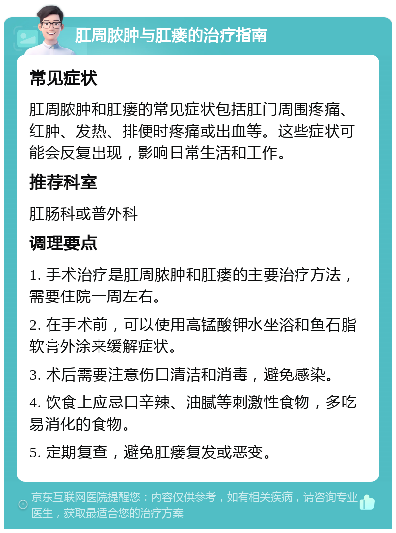 肛周脓肿与肛瘘的治疗指南 常见症状 肛周脓肿和肛瘘的常见症状包括肛门周围疼痛、红肿、发热、排便时疼痛或出血等。这些症状可能会反复出现，影响日常生活和工作。 推荐科室 肛肠科或普外科 调理要点 1. 手术治疗是肛周脓肿和肛瘘的主要治疗方法，需要住院一周左右。 2. 在手术前，可以使用高锰酸钾水坐浴和鱼石脂软膏外涂来缓解症状。 3. 术后需要注意伤口清洁和消毒，避免感染。 4. 饮食上应忌口辛辣、油腻等刺激性食物，多吃易消化的食物。 5. 定期复查，避免肛瘘复发或恶变。