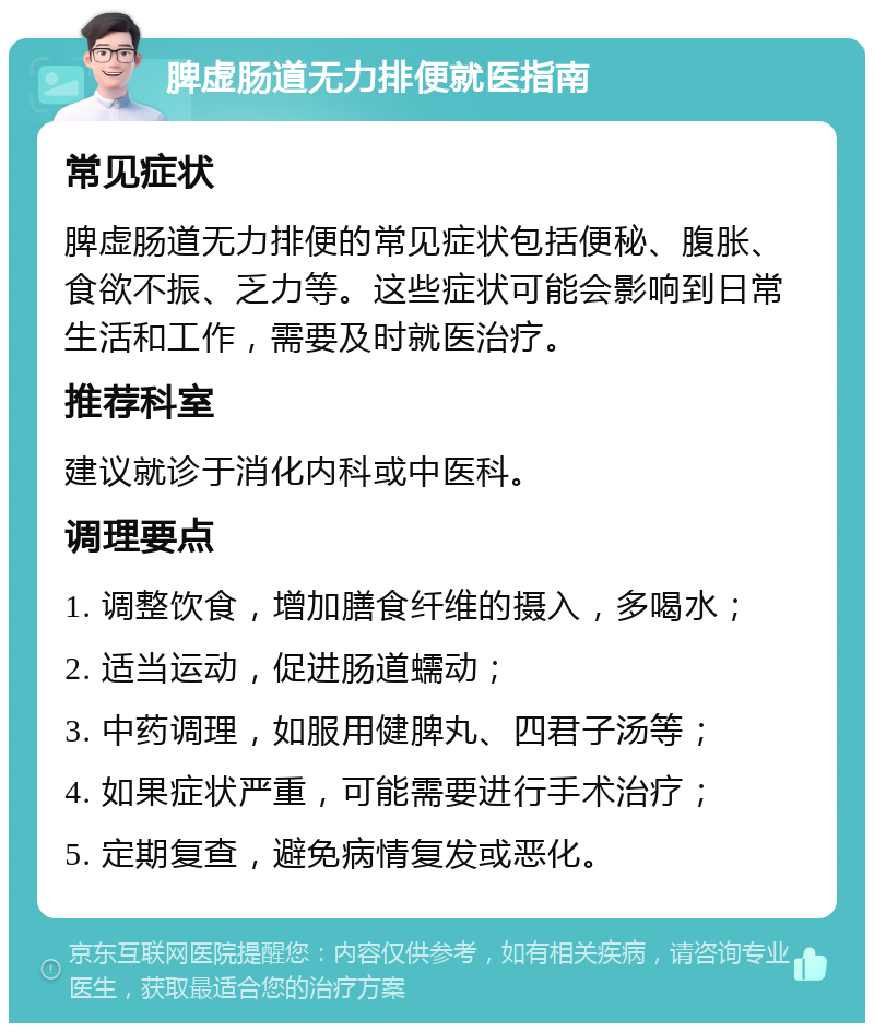 脾虚肠道无力排便就医指南 常见症状 脾虚肠道无力排便的常见症状包括便秘、腹胀、食欲不振、乏力等。这些症状可能会影响到日常生活和工作，需要及时就医治疗。 推荐科室 建议就诊于消化内科或中医科。 调理要点 1. 调整饮食，增加膳食纤维的摄入，多喝水； 2. 适当运动，促进肠道蠕动； 3. 中药调理，如服用健脾丸、四君子汤等； 4. 如果症状严重，可能需要进行手术治疗； 5. 定期复查，避免病情复发或恶化。