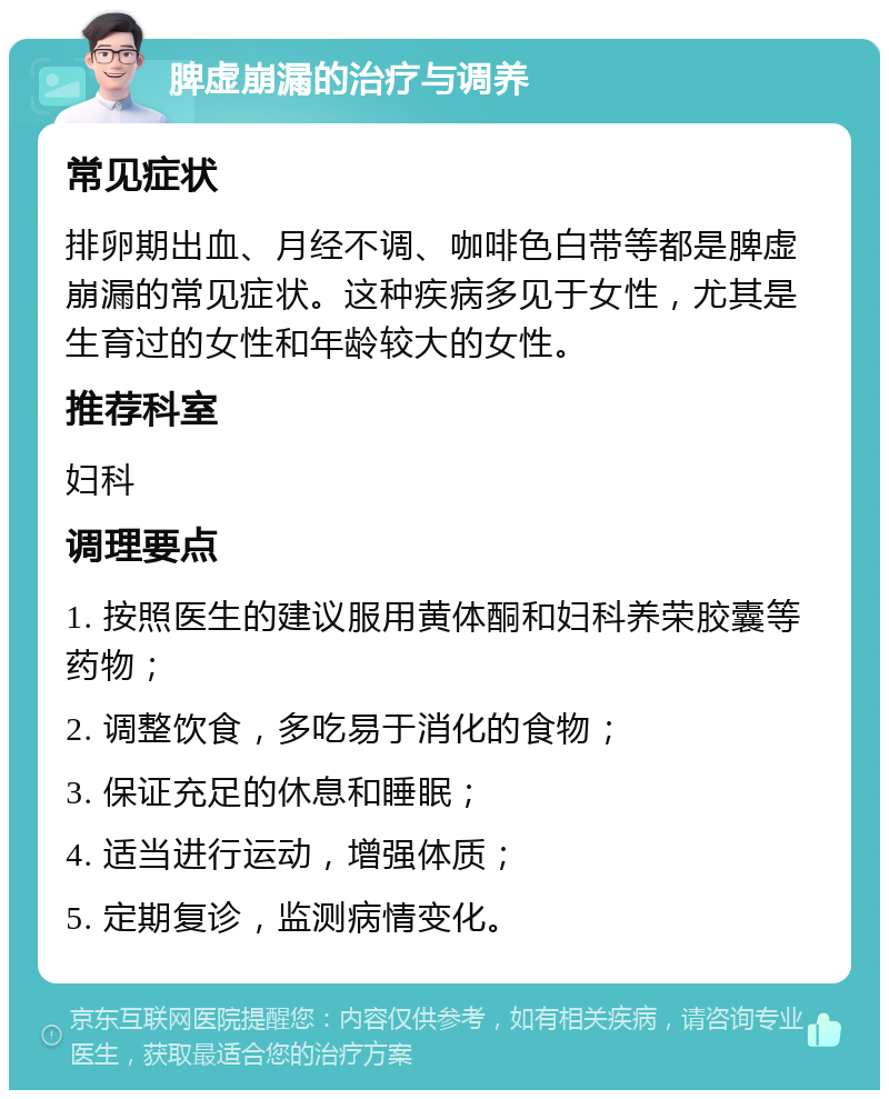 脾虚崩漏的治疗与调养 常见症状 排卵期出血、月经不调、咖啡色白带等都是脾虚崩漏的常见症状。这种疾病多见于女性，尤其是生育过的女性和年龄较大的女性。 推荐科室 妇科 调理要点 1. 按照医生的建议服用黄体酮和妇科养荣胶囊等药物； 2. 调整饮食，多吃易于消化的食物； 3. 保证充足的休息和睡眠； 4. 适当进行运动，增强体质； 5. 定期复诊，监测病情变化。