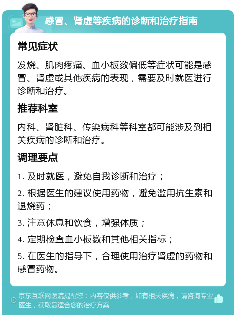 感冒、肾虚等疾病的诊断和治疗指南 常见症状 发烧、肌肉疼痛、血小板数偏低等症状可能是感冒、肾虚或其他疾病的表现，需要及时就医进行诊断和治疗。 推荐科室 内科、肾脏科、传染病科等科室都可能涉及到相关疾病的诊断和治疗。 调理要点 1. 及时就医，避免自我诊断和治疗； 2. 根据医生的建议使用药物，避免滥用抗生素和退烧药； 3. 注意休息和饮食，增强体质； 4. 定期检查血小板数和其他相关指标； 5. 在医生的指导下，合理使用治疗肾虚的药物和感冒药物。