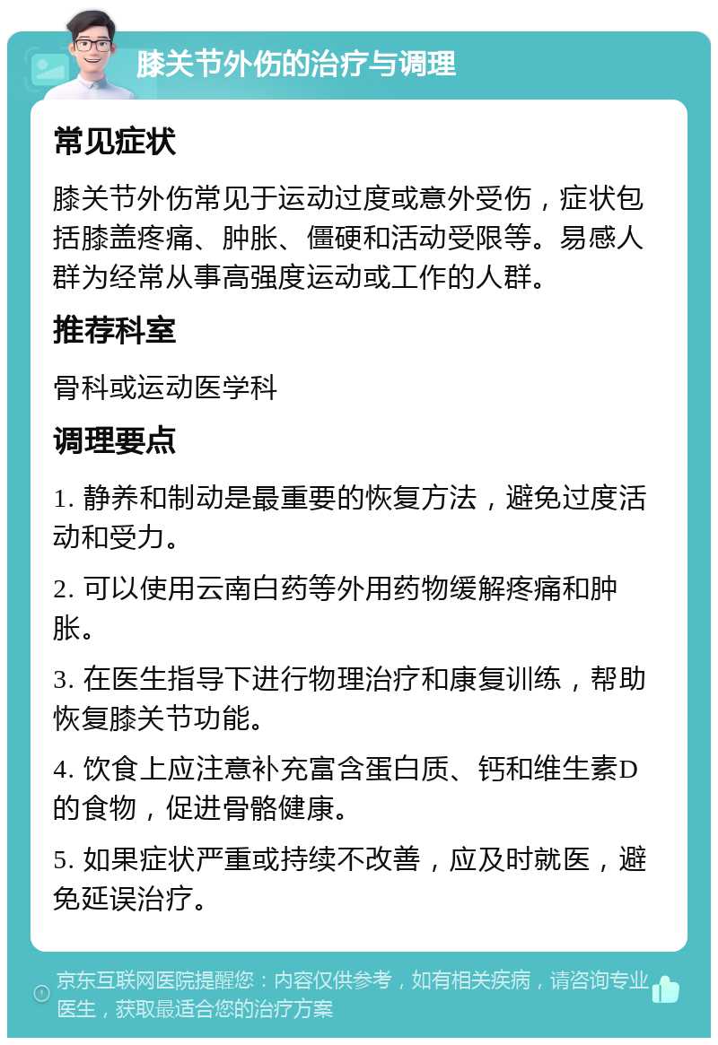 膝关节外伤的治疗与调理 常见症状 膝关节外伤常见于运动过度或意外受伤，症状包括膝盖疼痛、肿胀、僵硬和活动受限等。易感人群为经常从事高强度运动或工作的人群。 推荐科室 骨科或运动医学科 调理要点 1. 静养和制动是最重要的恢复方法，避免过度活动和受力。 2. 可以使用云南白药等外用药物缓解疼痛和肿胀。 3. 在医生指导下进行物理治疗和康复训练，帮助恢复膝关节功能。 4. 饮食上应注意补充富含蛋白质、钙和维生素D的食物，促进骨骼健康。 5. 如果症状严重或持续不改善，应及时就医，避免延误治疗。