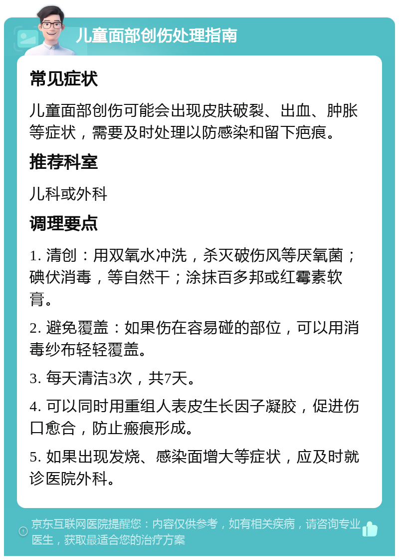 儿童面部创伤处理指南 常见症状 儿童面部创伤可能会出现皮肤破裂、出血、肿胀等症状，需要及时处理以防感染和留下疤痕。 推荐科室 儿科或外科 调理要点 1. 清创：用双氧水冲洗，杀灭破伤风等厌氧菌；碘伏消毒，等自然干；涂抹百多邦或红霉素软膏。 2. 避免覆盖：如果伤在容易碰的部位，可以用消毒纱布轻轻覆盖。 3. 每天清洁3次，共7天。 4. 可以同时用重组人表皮生长因子凝胶，促进伤口愈合，防止瘢痕形成。 5. 如果出现发烧、感染面增大等症状，应及时就诊医院外科。