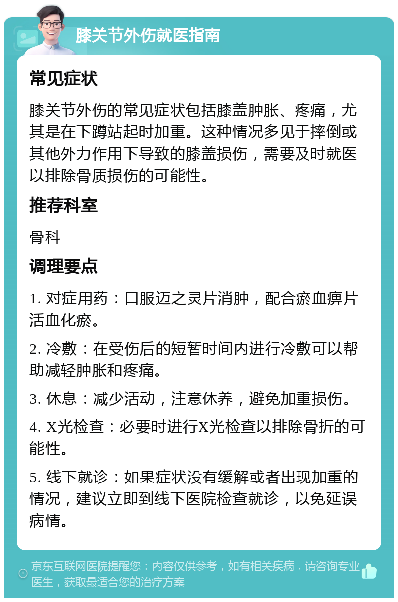 膝关节外伤就医指南 常见症状 膝关节外伤的常见症状包括膝盖肿胀、疼痛，尤其是在下蹲站起时加重。这种情况多见于摔倒或其他外力作用下导致的膝盖损伤，需要及时就医以排除骨质损伤的可能性。 推荐科室 骨科 调理要点 1. 对症用药：口服迈之灵片消肿，配合瘀血痹片活血化瘀。 2. 冷敷：在受伤后的短暂时间内进行冷敷可以帮助减轻肿胀和疼痛。 3. 休息：减少活动，注意休养，避免加重损伤。 4. X光检查：必要时进行X光检查以排除骨折的可能性。 5. 线下就诊：如果症状没有缓解或者出现加重的情况，建议立即到线下医院检查就诊，以免延误病情。