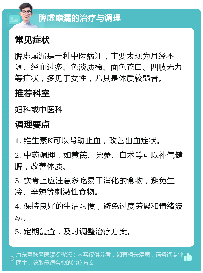 脾虚崩漏的治疗与调理 常见症状 脾虚崩漏是一种中医病证，主要表现为月经不调、经血过多、色淡质稀、面色苍白、四肢无力等症状，多见于女性，尤其是体质较弱者。 推荐科室 妇科或中医科 调理要点 1. 维生素K可以帮助止血，改善出血症状。 2. 中药调理，如黄芪、党参、白术等可以补气健脾，改善体质。 3. 饮食上应注意多吃易于消化的食物，避免生冷、辛辣等刺激性食物。 4. 保持良好的生活习惯，避免过度劳累和情绪波动。 5. 定期复查，及时调整治疗方案。