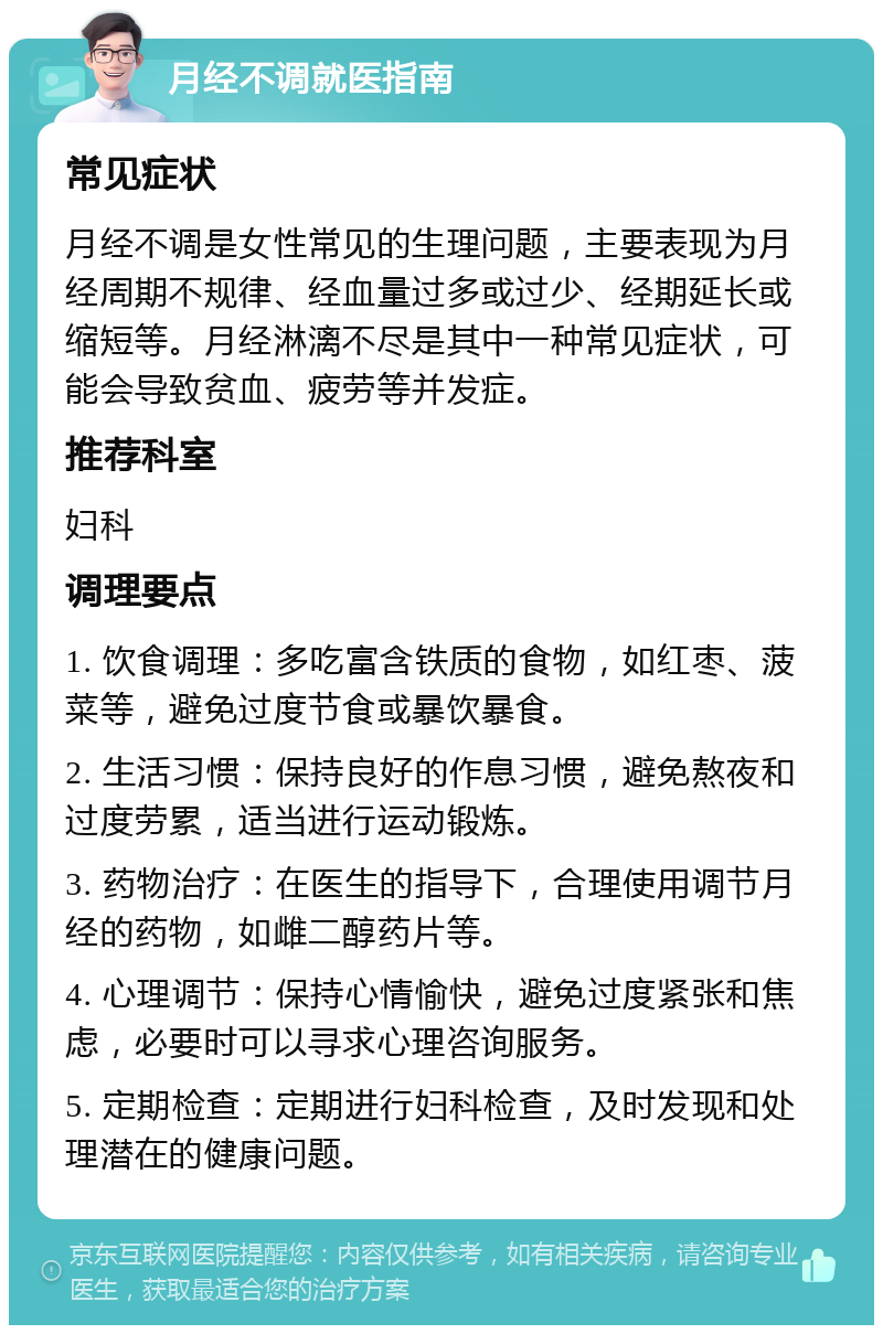 月经不调就医指南 常见症状 月经不调是女性常见的生理问题，主要表现为月经周期不规律、经血量过多或过少、经期延长或缩短等。月经淋漓不尽是其中一种常见症状，可能会导致贫血、疲劳等并发症。 推荐科室 妇科 调理要点 1. 饮食调理：多吃富含铁质的食物，如红枣、菠菜等，避免过度节食或暴饮暴食。 2. 生活习惯：保持良好的作息习惯，避免熬夜和过度劳累，适当进行运动锻炼。 3. 药物治疗：在医生的指导下，合理使用调节月经的药物，如雌二醇药片等。 4. 心理调节：保持心情愉快，避免过度紧张和焦虑，必要时可以寻求心理咨询服务。 5. 定期检查：定期进行妇科检查，及时发现和处理潜在的健康问题。