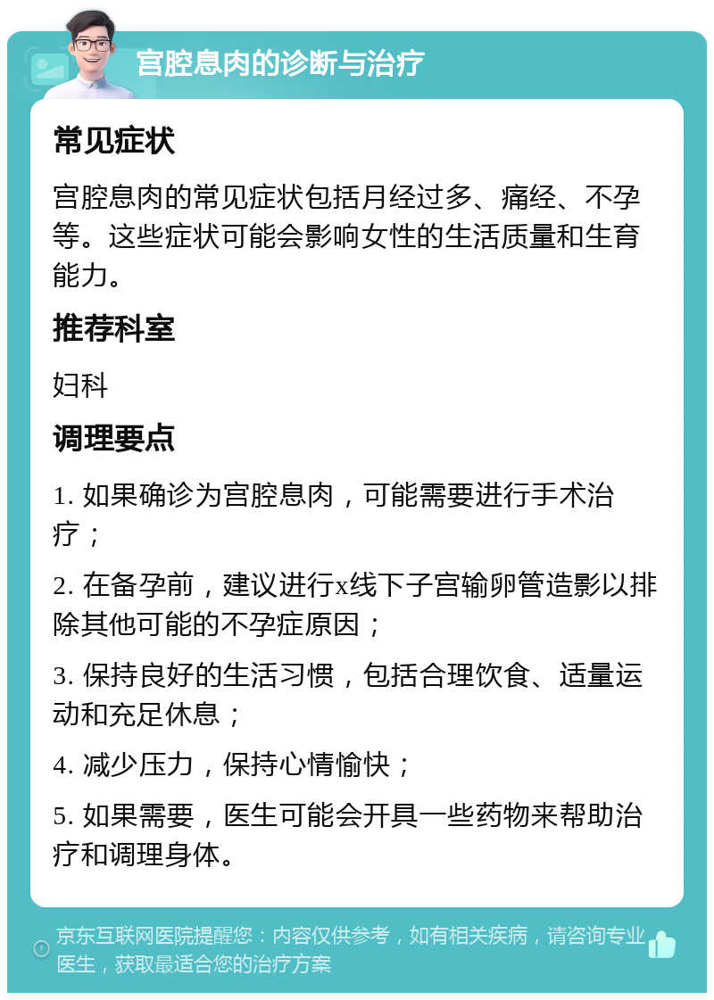 宫腔息肉的诊断与治疗 常见症状 宫腔息肉的常见症状包括月经过多、痛经、不孕等。这些症状可能会影响女性的生活质量和生育能力。 推荐科室 妇科 调理要点 1. 如果确诊为宫腔息肉，可能需要进行手术治疗； 2. 在备孕前，建议进行x线下子宫输卵管造影以排除其他可能的不孕症原因； 3. 保持良好的生活习惯，包括合理饮食、适量运动和充足休息； 4. 减少压力，保持心情愉快； 5. 如果需要，医生可能会开具一些药物来帮助治疗和调理身体。