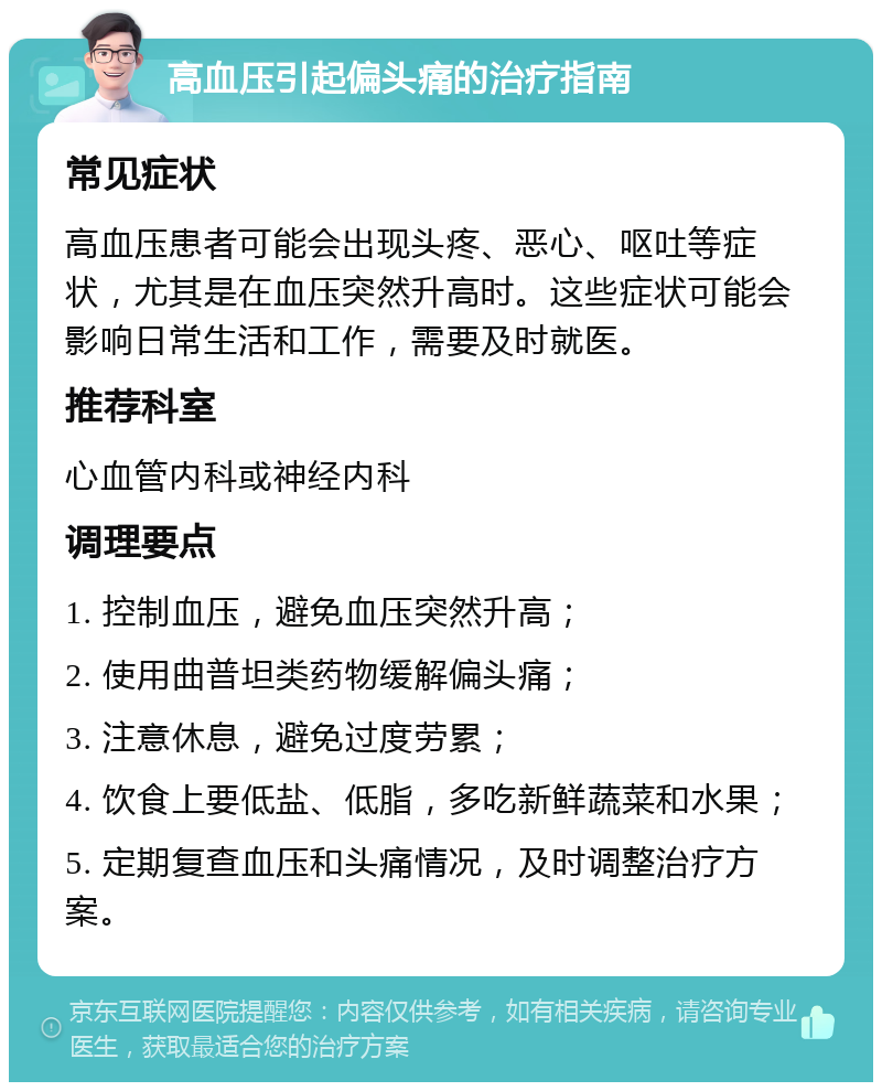 高血压引起偏头痛的治疗指南 常见症状 高血压患者可能会出现头疼、恶心、呕吐等症状，尤其是在血压突然升高时。这些症状可能会影响日常生活和工作，需要及时就医。 推荐科室 心血管内科或神经内科 调理要点 1. 控制血压，避免血压突然升高； 2. 使用曲普坦类药物缓解偏头痛； 3. 注意休息，避免过度劳累； 4. 饮食上要低盐、低脂，多吃新鲜蔬菜和水果； 5. 定期复查血压和头痛情况，及时调整治疗方案。