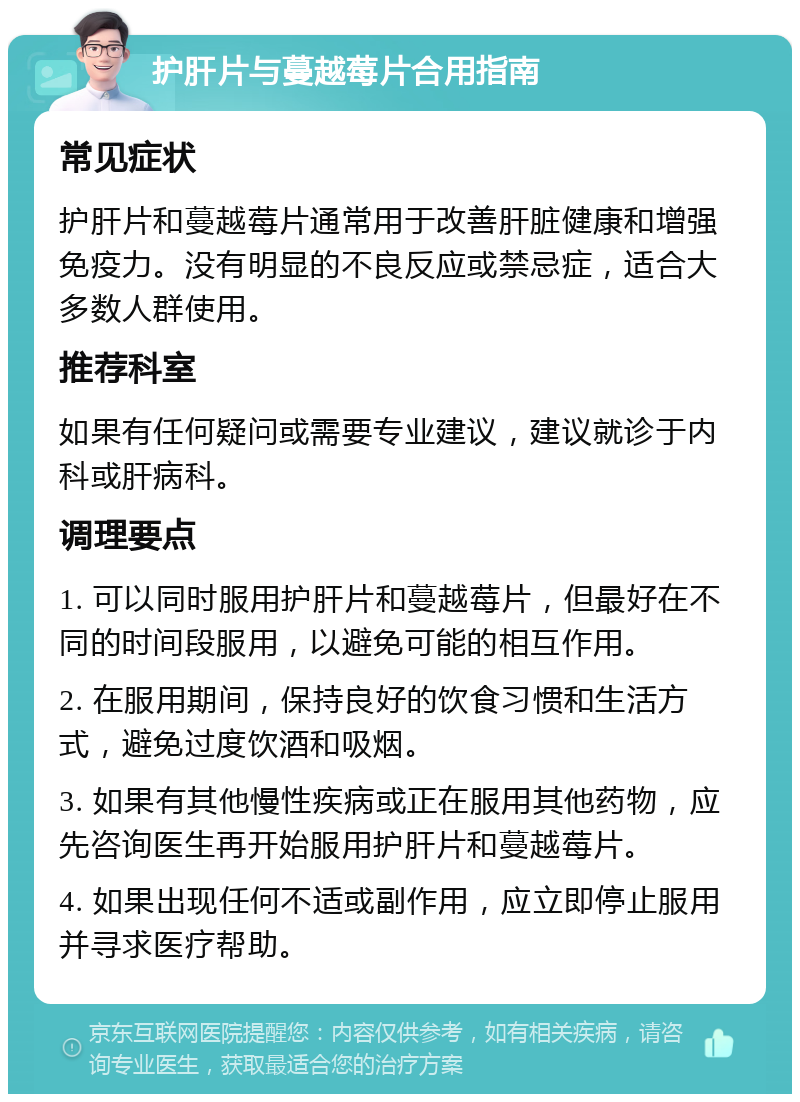 护肝片与蔓越莓片合用指南 常见症状 护肝片和蔓越莓片通常用于改善肝脏健康和增强免疫力。没有明显的不良反应或禁忌症，适合大多数人群使用。 推荐科室 如果有任何疑问或需要专业建议，建议就诊于内科或肝病科。 调理要点 1. 可以同时服用护肝片和蔓越莓片，但最好在不同的时间段服用，以避免可能的相互作用。 2. 在服用期间，保持良好的饮食习惯和生活方式，避免过度饮酒和吸烟。 3. 如果有其他慢性疾病或正在服用其他药物，应先咨询医生再开始服用护肝片和蔓越莓片。 4. 如果出现任何不适或副作用，应立即停止服用并寻求医疗帮助。