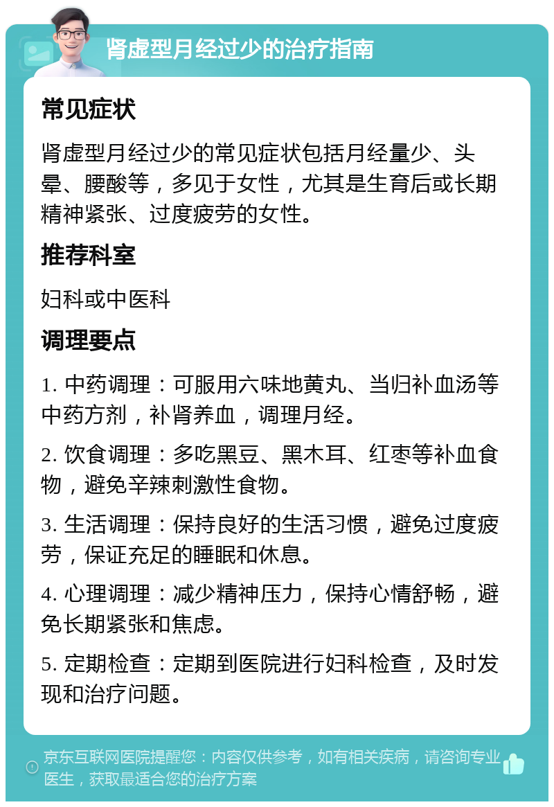 肾虚型月经过少的治疗指南 常见症状 肾虚型月经过少的常见症状包括月经量少、头晕、腰酸等，多见于女性，尤其是生育后或长期精神紧张、过度疲劳的女性。 推荐科室 妇科或中医科 调理要点 1. 中药调理：可服用六味地黄丸、当归补血汤等中药方剂，补肾养血，调理月经。 2. 饮食调理：多吃黑豆、黑木耳、红枣等补血食物，避免辛辣刺激性食物。 3. 生活调理：保持良好的生活习惯，避免过度疲劳，保证充足的睡眠和休息。 4. 心理调理：减少精神压力，保持心情舒畅，避免长期紧张和焦虑。 5. 定期检查：定期到医院进行妇科检查，及时发现和治疗问题。