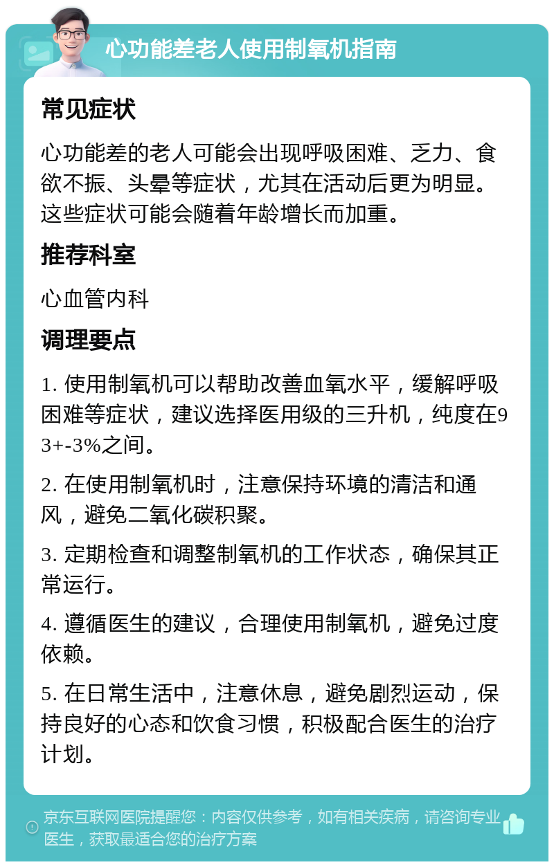 心功能差老人使用制氧机指南 常见症状 心功能差的老人可能会出现呼吸困难、乏力、食欲不振、头晕等症状，尤其在活动后更为明显。这些症状可能会随着年龄增长而加重。 推荐科室 心血管内科 调理要点 1. 使用制氧机可以帮助改善血氧水平，缓解呼吸困难等症状，建议选择医用级的三升机，纯度在93+-3%之间。 2. 在使用制氧机时，注意保持环境的清洁和通风，避免二氧化碳积聚。 3. 定期检查和调整制氧机的工作状态，确保其正常运行。 4. 遵循医生的建议，合理使用制氧机，避免过度依赖。 5. 在日常生活中，注意休息，避免剧烈运动，保持良好的心态和饮食习惯，积极配合医生的治疗计划。