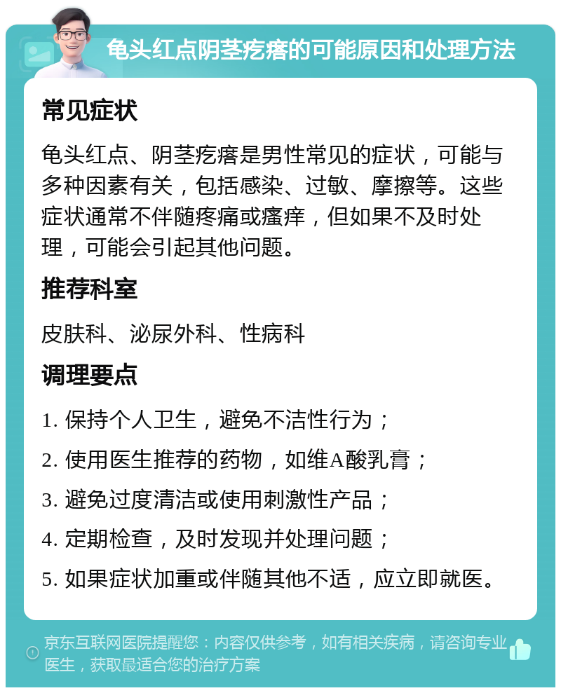 龟头红点阴茎疙瘩的可能原因和处理方法 常见症状 龟头红点、阴茎疙瘩是男性常见的症状，可能与多种因素有关，包括感染、过敏、摩擦等。这些症状通常不伴随疼痛或瘙痒，但如果不及时处理，可能会引起其他问题。 推荐科室 皮肤科、泌尿外科、性病科 调理要点 1. 保持个人卫生，避免不洁性行为； 2. 使用医生推荐的药物，如维A酸乳膏； 3. 避免过度清洁或使用刺激性产品； 4. 定期检查，及时发现并处理问题； 5. 如果症状加重或伴随其他不适，应立即就医。