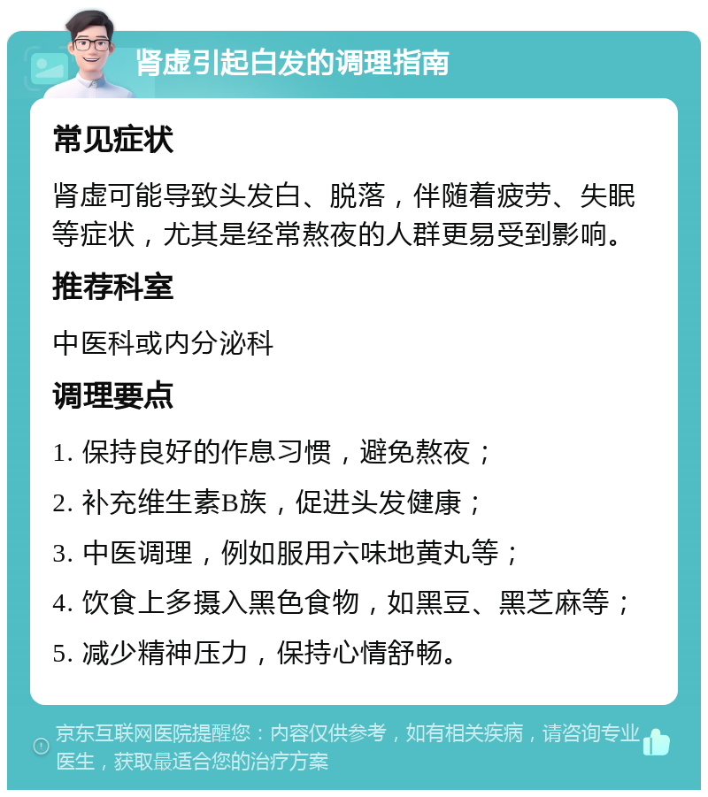 肾虚引起白发的调理指南 常见症状 肾虚可能导致头发白、脱落，伴随着疲劳、失眠等症状，尤其是经常熬夜的人群更易受到影响。 推荐科室 中医科或内分泌科 调理要点 1. 保持良好的作息习惯，避免熬夜； 2. 补充维生素B族，促进头发健康； 3. 中医调理，例如服用六味地黄丸等； 4. 饮食上多摄入黑色食物，如黑豆、黑芝麻等； 5. 减少精神压力，保持心情舒畅。