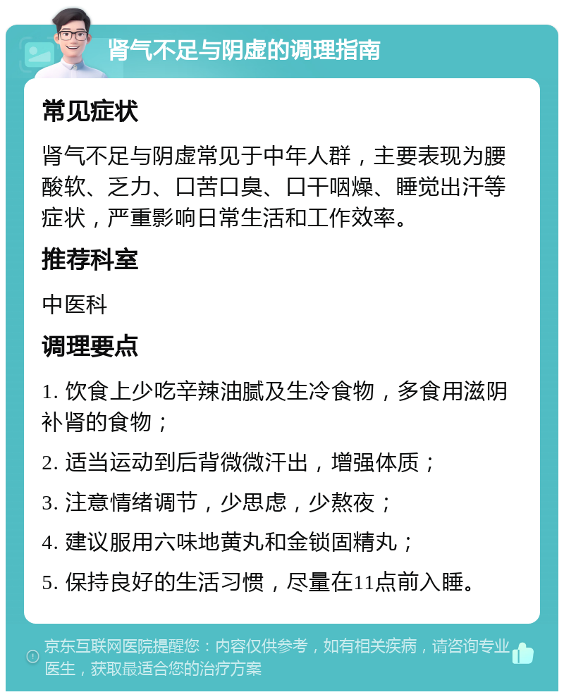 肾气不足与阴虚的调理指南 常见症状 肾气不足与阴虚常见于中年人群，主要表现为腰酸软、乏力、口苦口臭、口干咽燥、睡觉出汗等症状，严重影响日常生活和工作效率。 推荐科室 中医科 调理要点 1. 饮食上少吃辛辣油腻及生冷食物，多食用滋阴补肾的食物； 2. 适当运动到后背微微汗出，增强体质； 3. 注意情绪调节，少思虑，少熬夜； 4. 建议服用六味地黄丸和金锁固精丸； 5. 保持良好的生活习惯，尽量在11点前入睡。