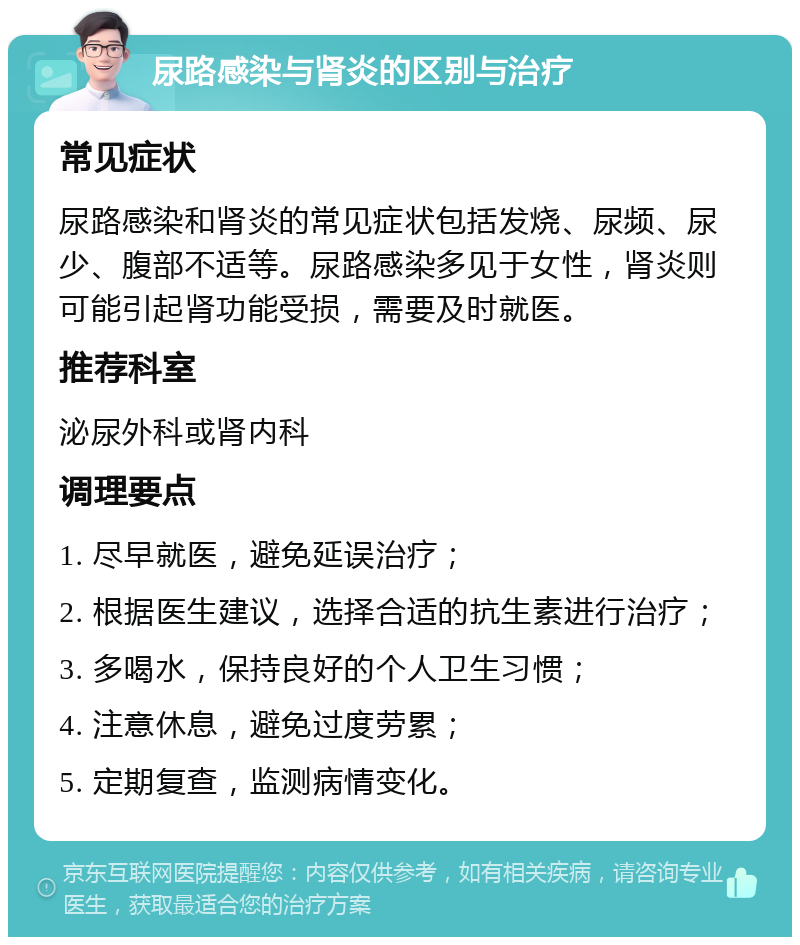 尿路感染与肾炎的区别与治疗 常见症状 尿路感染和肾炎的常见症状包括发烧、尿频、尿少、腹部不适等。尿路感染多见于女性，肾炎则可能引起肾功能受损，需要及时就医。 推荐科室 泌尿外科或肾内科 调理要点 1. 尽早就医，避免延误治疗； 2. 根据医生建议，选择合适的抗生素进行治疗； 3. 多喝水，保持良好的个人卫生习惯； 4. 注意休息，避免过度劳累； 5. 定期复查，监测病情变化。