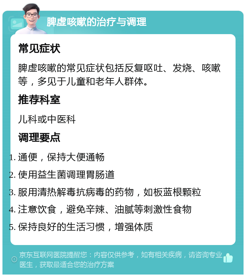 脾虚咳嗽的治疗与调理 常见症状 脾虚咳嗽的常见症状包括反复呕吐、发烧、咳嗽等，多见于儿童和老年人群体。 推荐科室 儿科或中医科 调理要点 通便，保持大便通畅 使用益生菌调理胃肠道 服用清热解毒抗病毒的药物，如板蓝根颗粒 注意饮食，避免辛辣、油腻等刺激性食物 保持良好的生活习惯，增强体质