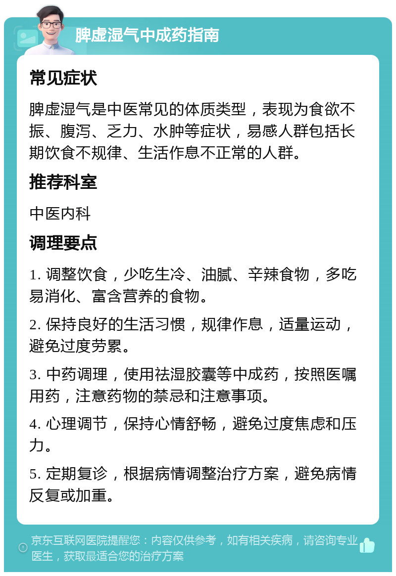 脾虚湿气中成药指南 常见症状 脾虚湿气是中医常见的体质类型，表现为食欲不振、腹泻、乏力、水肿等症状，易感人群包括长期饮食不规律、生活作息不正常的人群。 推荐科室 中医内科 调理要点 1. 调整饮食，少吃生冷、油腻、辛辣食物，多吃易消化、富含营养的食物。 2. 保持良好的生活习惯，规律作息，适量运动，避免过度劳累。 3. 中药调理，使用祛湿胶囊等中成药，按照医嘱用药，注意药物的禁忌和注意事项。 4. 心理调节，保持心情舒畅，避免过度焦虑和压力。 5. 定期复诊，根据病情调整治疗方案，避免病情反复或加重。