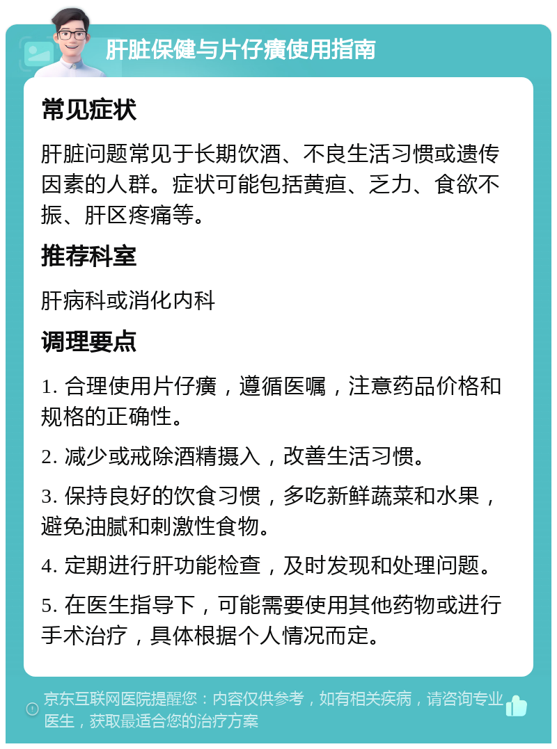 肝脏保健与片仔癀使用指南 常见症状 肝脏问题常见于长期饮酒、不良生活习惯或遗传因素的人群。症状可能包括黄疸、乏力、食欲不振、肝区疼痛等。 推荐科室 肝病科或消化内科 调理要点 1. 合理使用片仔癀，遵循医嘱，注意药品价格和规格的正确性。 2. 减少或戒除酒精摄入，改善生活习惯。 3. 保持良好的饮食习惯，多吃新鲜蔬菜和水果，避免油腻和刺激性食物。 4. 定期进行肝功能检查，及时发现和处理问题。 5. 在医生指导下，可能需要使用其他药物或进行手术治疗，具体根据个人情况而定。