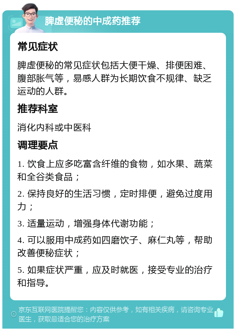 脾虚便秘的中成药推荐 常见症状 脾虚便秘的常见症状包括大便干燥、排便困难、腹部胀气等，易感人群为长期饮食不规律、缺乏运动的人群。 推荐科室 消化内科或中医科 调理要点 1. 饮食上应多吃富含纤维的食物，如水果、蔬菜和全谷类食品； 2. 保持良好的生活习惯，定时排便，避免过度用力； 3. 适量运动，增强身体代谢功能； 4. 可以服用中成药如四磨饮子、麻仁丸等，帮助改善便秘症状； 5. 如果症状严重，应及时就医，接受专业的治疗和指导。