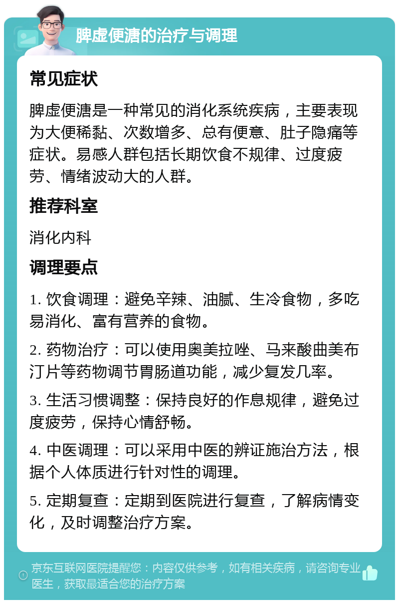 脾虚便溏的治疗与调理 常见症状 脾虚便溏是一种常见的消化系统疾病，主要表现为大便稀黏、次数增多、总有便意、肚子隐痛等症状。易感人群包括长期饮食不规律、过度疲劳、情绪波动大的人群。 推荐科室 消化内科 调理要点 1. 饮食调理：避免辛辣、油腻、生冷食物，多吃易消化、富有营养的食物。 2. 药物治疗：可以使用奥美拉唑、马来酸曲美布汀片等药物调节胃肠道功能，减少复发几率。 3. 生活习惯调整：保持良好的作息规律，避免过度疲劳，保持心情舒畅。 4. 中医调理：可以采用中医的辨证施治方法，根据个人体质进行针对性的调理。 5. 定期复查：定期到医院进行复查，了解病情变化，及时调整治疗方案。