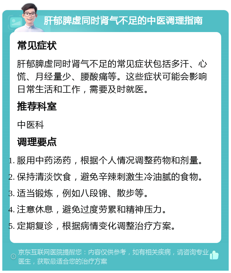 肝郁脾虚同时肾气不足的中医调理指南 常见症状 肝郁脾虚同时肾气不足的常见症状包括多汗、心慌、月经量少、腰酸痛等。这些症状可能会影响日常生活和工作，需要及时就医。 推荐科室 中医科 调理要点 服用中药汤药，根据个人情况调整药物和剂量。 保持清淡饮食，避免辛辣刺激生冷油腻的食物。 适当锻炼，例如八段锦、散步等。 注意休息，避免过度劳累和精神压力。 定期复诊，根据病情变化调整治疗方案。