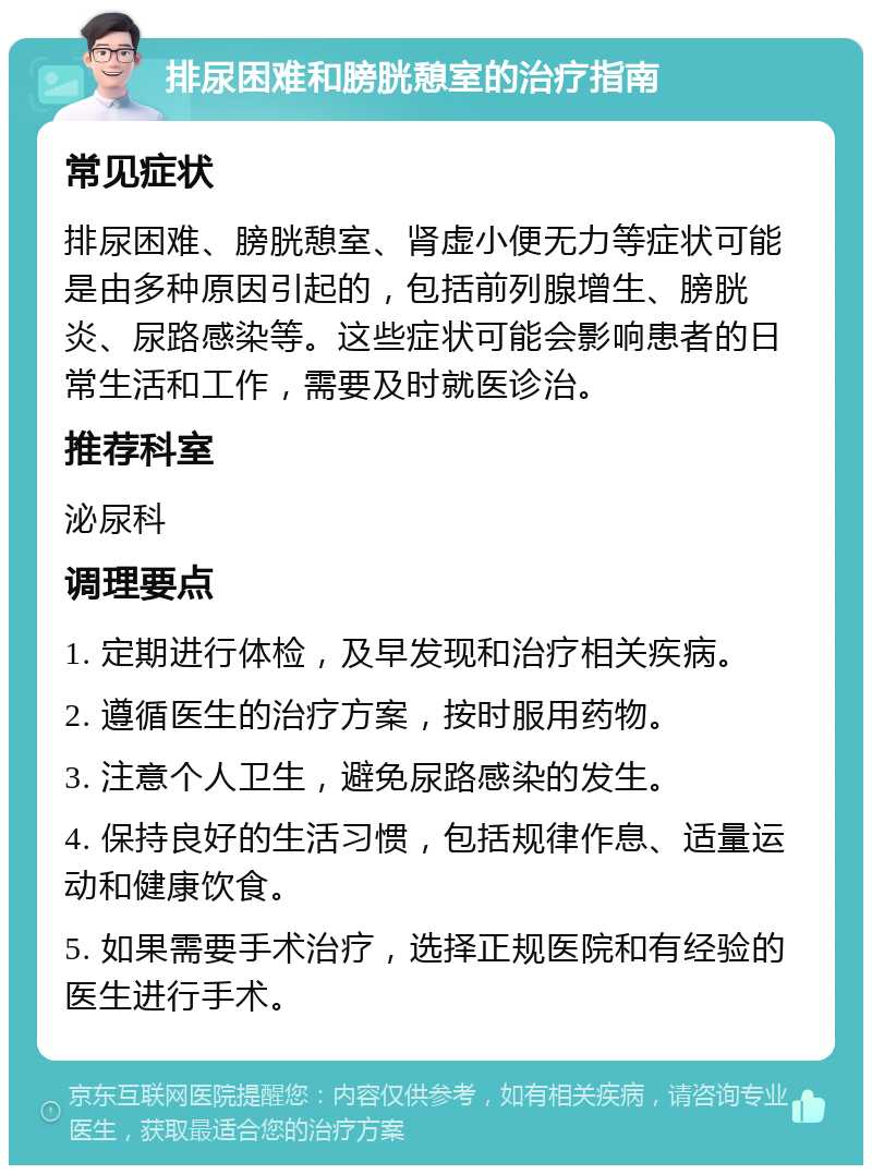 排尿困难和膀胱憩室的治疗指南 常见症状 排尿困难、膀胱憩室、肾虚小便无力等症状可能是由多种原因引起的，包括前列腺增生、膀胱炎、尿路感染等。这些症状可能会影响患者的日常生活和工作，需要及时就医诊治。 推荐科室 泌尿科 调理要点 1. 定期进行体检，及早发现和治疗相关疾病。 2. 遵循医生的治疗方案，按时服用药物。 3. 注意个人卫生，避免尿路感染的发生。 4. 保持良好的生活习惯，包括规律作息、适量运动和健康饮食。 5. 如果需要手术治疗，选择正规医院和有经验的医生进行手术。