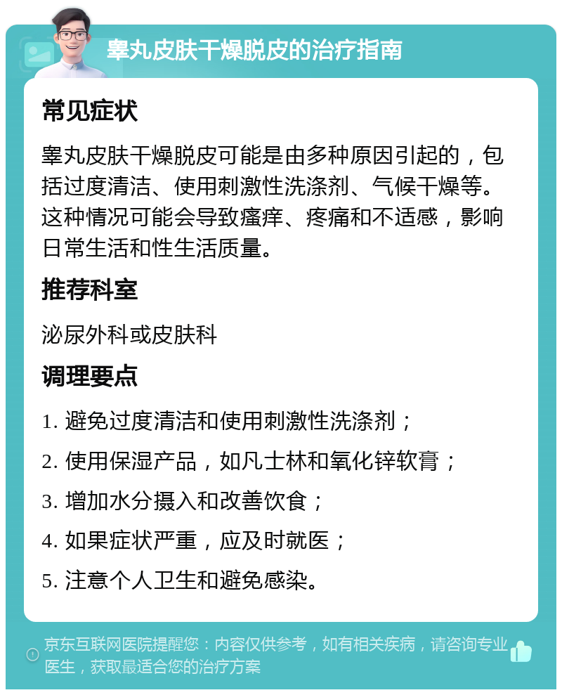 睾丸皮肤干燥脱皮的治疗指南 常见症状 睾丸皮肤干燥脱皮可能是由多种原因引起的，包括过度清洁、使用刺激性洗涤剂、气候干燥等。这种情况可能会导致瘙痒、疼痛和不适感，影响日常生活和性生活质量。 推荐科室 泌尿外科或皮肤科 调理要点 1. 避免过度清洁和使用刺激性洗涤剂； 2. 使用保湿产品，如凡士林和氧化锌软膏； 3. 增加水分摄入和改善饮食； 4. 如果症状严重，应及时就医； 5. 注意个人卫生和避免感染。