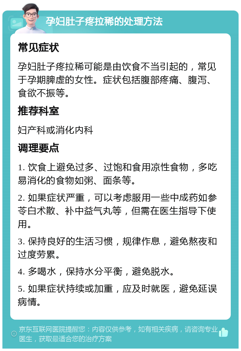 孕妇肚子疼拉稀的处理方法 常见症状 孕妇肚子疼拉稀可能是由饮食不当引起的，常见于孕期脾虚的女性。症状包括腹部疼痛、腹泻、食欲不振等。 推荐科室 妇产科或消化内科 调理要点 1. 饮食上避免过多、过饱和食用凉性食物，多吃易消化的食物如粥、面条等。 2. 如果症状严重，可以考虑服用一些中成药如参苓白术散、补中益气丸等，但需在医生指导下使用。 3. 保持良好的生活习惯，规律作息，避免熬夜和过度劳累。 4. 多喝水，保持水分平衡，避免脱水。 5. 如果症状持续或加重，应及时就医，避免延误病情。