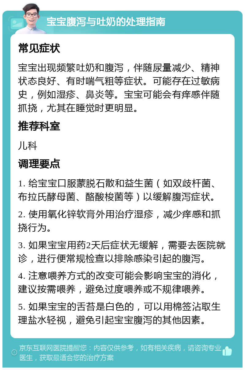 宝宝腹泻与吐奶的处理指南 常见症状 宝宝出现频繁吐奶和腹泻，伴随尿量减少、精神状态良好、有时喘气粗等症状。可能存在过敏病史，例如湿疹、鼻炎等。宝宝可能会有痒感伴随抓挠，尤其在睡觉时更明显。 推荐科室 儿科 调理要点 1. 给宝宝口服蒙脱石散和益生菌（如双歧杆菌、布拉氏酵母菌、酪酸梭菌等）以缓解腹泻症状。 2. 使用氧化锌软膏外用治疗湿疹，减少痒感和抓挠行为。 3. 如果宝宝用药2天后症状无缓解，需要去医院就诊，进行便常规检查以排除感染引起的腹泻。 4. 注意喂养方式的改变可能会影响宝宝的消化，建议按需喂养，避免过度喂养或不规律喂养。 5. 如果宝宝的舌苔是白色的，可以用棉签沾取生理盐水轻视，避免引起宝宝腹泻的其他因素。