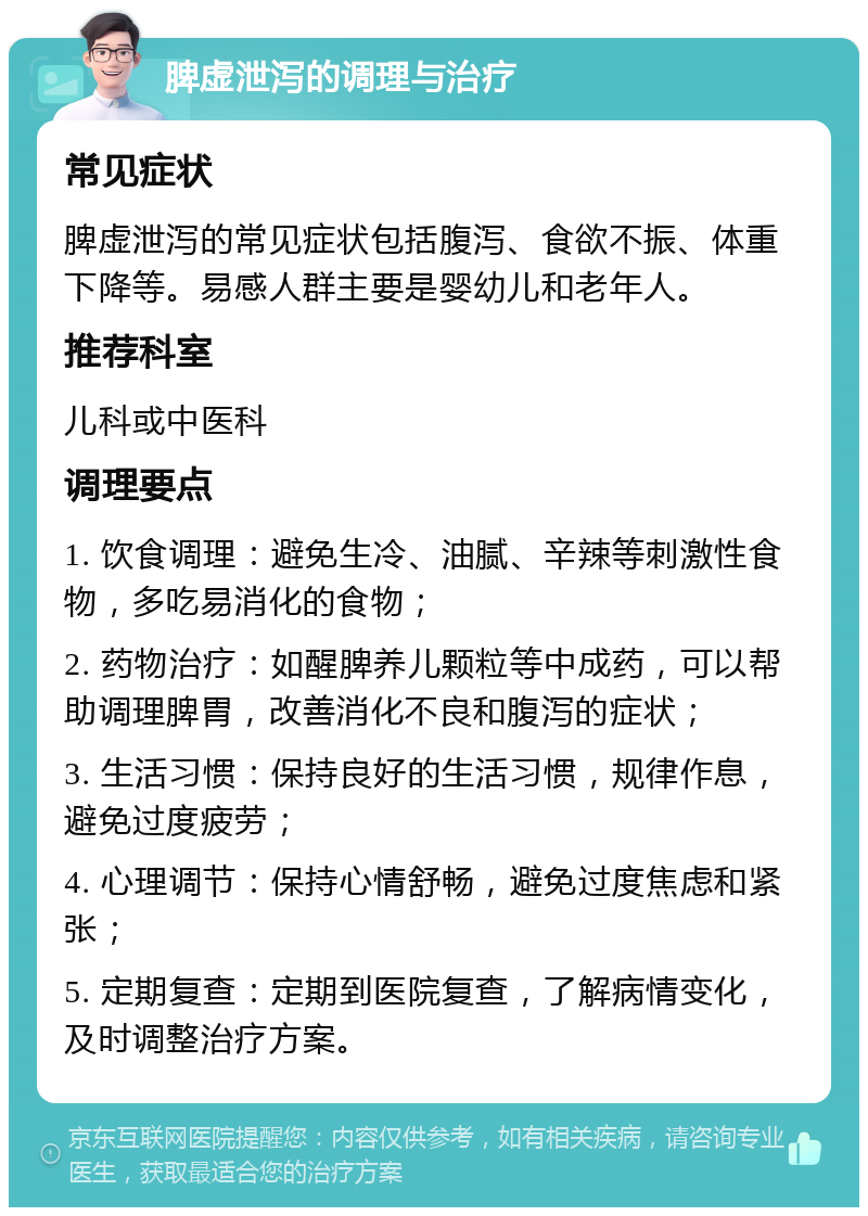 脾虚泄泻的调理与治疗 常见症状 脾虚泄泻的常见症状包括腹泻、食欲不振、体重下降等。易感人群主要是婴幼儿和老年人。 推荐科室 儿科或中医科 调理要点 1. 饮食调理：避免生冷、油腻、辛辣等刺激性食物，多吃易消化的食物； 2. 药物治疗：如醒脾养儿颗粒等中成药，可以帮助调理脾胃，改善消化不良和腹泻的症状； 3. 生活习惯：保持良好的生活习惯，规律作息，避免过度疲劳； 4. 心理调节：保持心情舒畅，避免过度焦虑和紧张； 5. 定期复查：定期到医院复查，了解病情变化，及时调整治疗方案。