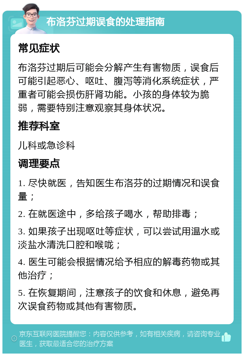 布洛芬过期误食的处理指南 常见症状 布洛芬过期后可能会分解产生有害物质，误食后可能引起恶心、呕吐、腹泻等消化系统症状，严重者可能会损伤肝肾功能。小孩的身体较为脆弱，需要特别注意观察其身体状况。 推荐科室 儿科或急诊科 调理要点 1. 尽快就医，告知医生布洛芬的过期情况和误食量； 2. 在就医途中，多给孩子喝水，帮助排毒； 3. 如果孩子出现呕吐等症状，可以尝试用温水或淡盐水清洗口腔和喉咙； 4. 医生可能会根据情况给予相应的解毒药物或其他治疗； 5. 在恢复期间，注意孩子的饮食和休息，避免再次误食药物或其他有害物质。