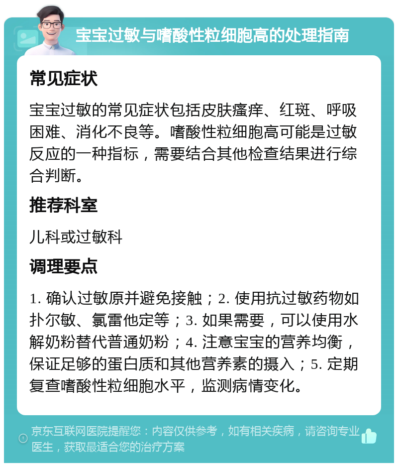 宝宝过敏与嗜酸性粒细胞高的处理指南 常见症状 宝宝过敏的常见症状包括皮肤瘙痒、红斑、呼吸困难、消化不良等。嗜酸性粒细胞高可能是过敏反应的一种指标，需要结合其他检查结果进行综合判断。 推荐科室 儿科或过敏科 调理要点 1. 确认过敏原并避免接触；2. 使用抗过敏药物如扑尔敏、氯雷他定等；3. 如果需要，可以使用水解奶粉替代普通奶粉；4. 注意宝宝的营养均衡，保证足够的蛋白质和其他营养素的摄入；5. 定期复查嗜酸性粒细胞水平，监测病情变化。