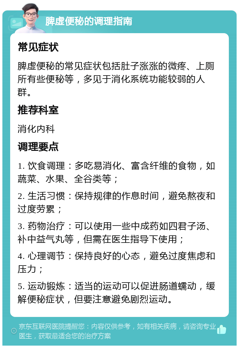 脾虚便秘的调理指南 常见症状 脾虚便秘的常见症状包括肚子涨涨的微疼、上厕所有些便秘等，多见于消化系统功能较弱的人群。 推荐科室 消化内科 调理要点 1. 饮食调理：多吃易消化、富含纤维的食物，如蔬菜、水果、全谷类等； 2. 生活习惯：保持规律的作息时间，避免熬夜和过度劳累； 3. 药物治疗：可以使用一些中成药如四君子汤、补中益气丸等，但需在医生指导下使用； 4. 心理调节：保持良好的心态，避免过度焦虑和压力； 5. 运动锻炼：适当的运动可以促进肠道蠕动，缓解便秘症状，但要注意避免剧烈运动。