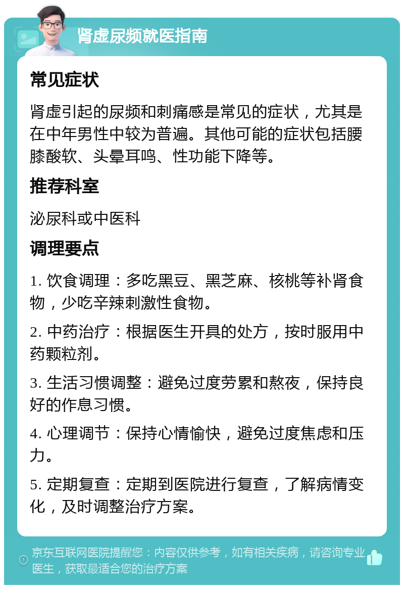 肾虚尿频就医指南 常见症状 肾虚引起的尿频和刺痛感是常见的症状，尤其是在中年男性中较为普遍。其他可能的症状包括腰膝酸软、头晕耳鸣、性功能下降等。 推荐科室 泌尿科或中医科 调理要点 1. 饮食调理：多吃黑豆、黑芝麻、核桃等补肾食物，少吃辛辣刺激性食物。 2. 中药治疗：根据医生开具的处方，按时服用中药颗粒剂。 3. 生活习惯调整：避免过度劳累和熬夜，保持良好的作息习惯。 4. 心理调节：保持心情愉快，避免过度焦虑和压力。 5. 定期复查：定期到医院进行复查，了解病情变化，及时调整治疗方案。