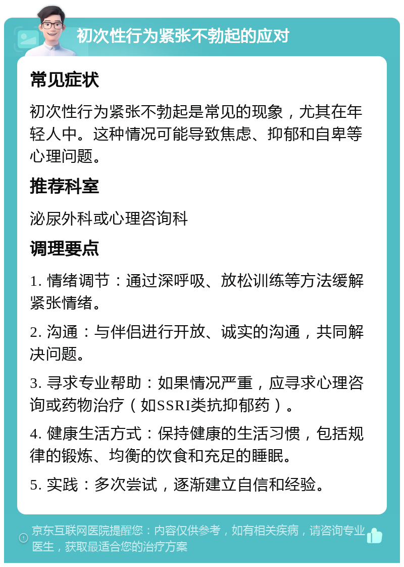 初次性行为紧张不勃起的应对 常见症状 初次性行为紧张不勃起是常见的现象，尤其在年轻人中。这种情况可能导致焦虑、抑郁和自卑等心理问题。 推荐科室 泌尿外科或心理咨询科 调理要点 1. 情绪调节：通过深呼吸、放松训练等方法缓解紧张情绪。 2. 沟通：与伴侣进行开放、诚实的沟通，共同解决问题。 3. 寻求专业帮助：如果情况严重，应寻求心理咨询或药物治疗（如SSRI类抗抑郁药）。 4. 健康生活方式：保持健康的生活习惯，包括规律的锻炼、均衡的饮食和充足的睡眠。 5. 实践：多次尝试，逐渐建立自信和经验。