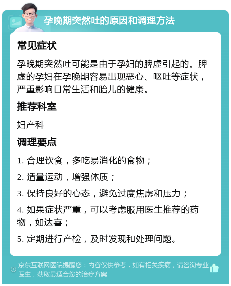 孕晚期突然吐的原因和调理方法 常见症状 孕晚期突然吐可能是由于孕妇的脾虚引起的。脾虚的孕妇在孕晚期容易出现恶心、呕吐等症状，严重影响日常生活和胎儿的健康。 推荐科室 妇产科 调理要点 1. 合理饮食，多吃易消化的食物； 2. 适量运动，增强体质； 3. 保持良好的心态，避免过度焦虑和压力； 4. 如果症状严重，可以考虑服用医生推荐的药物，如达喜； 5. 定期进行产检，及时发现和处理问题。