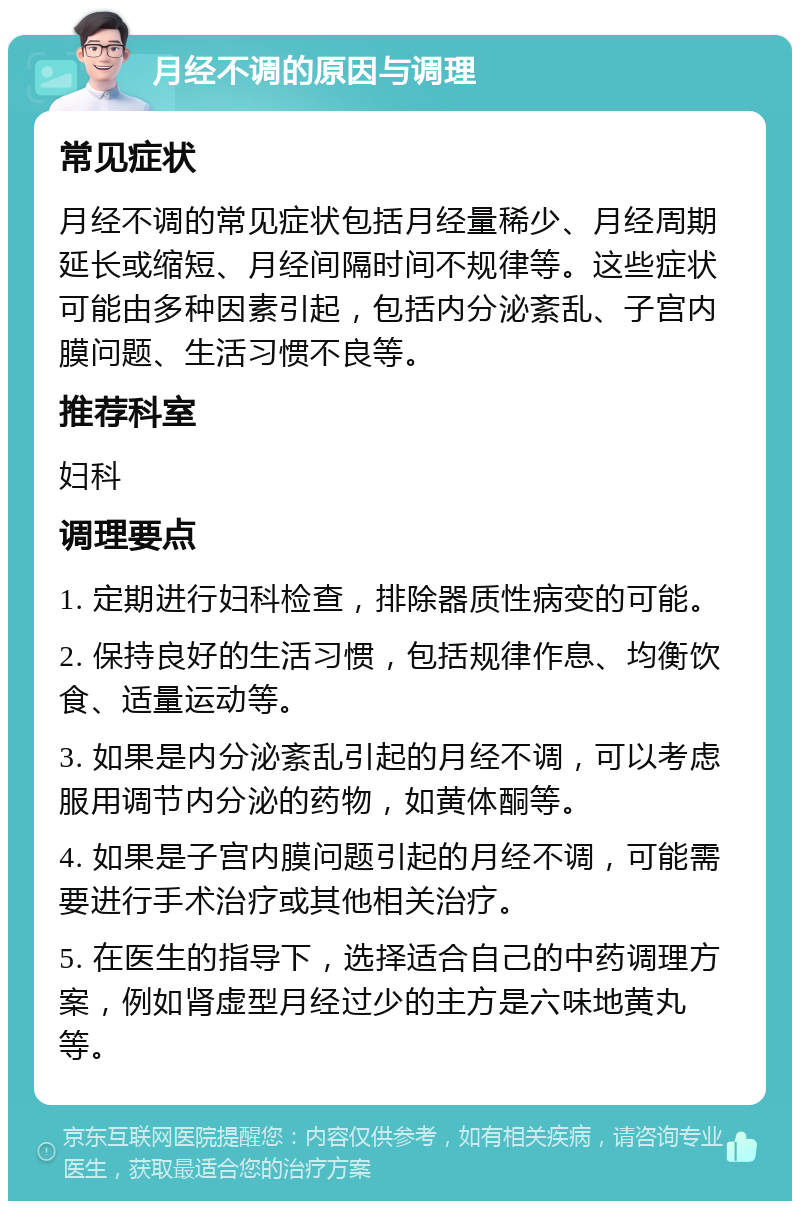 月经不调的原因与调理 常见症状 月经不调的常见症状包括月经量稀少、月经周期延长或缩短、月经间隔时间不规律等。这些症状可能由多种因素引起，包括内分泌紊乱、子宫内膜问题、生活习惯不良等。 推荐科室 妇科 调理要点 1. 定期进行妇科检查，排除器质性病变的可能。 2. 保持良好的生活习惯，包括规律作息、均衡饮食、适量运动等。 3. 如果是内分泌紊乱引起的月经不调，可以考虑服用调节内分泌的药物，如黄体酮等。 4. 如果是子宫内膜问题引起的月经不调，可能需要进行手术治疗或其他相关治疗。 5. 在医生的指导下，选择适合自己的中药调理方案，例如肾虚型月经过少的主方是六味地黄丸等。