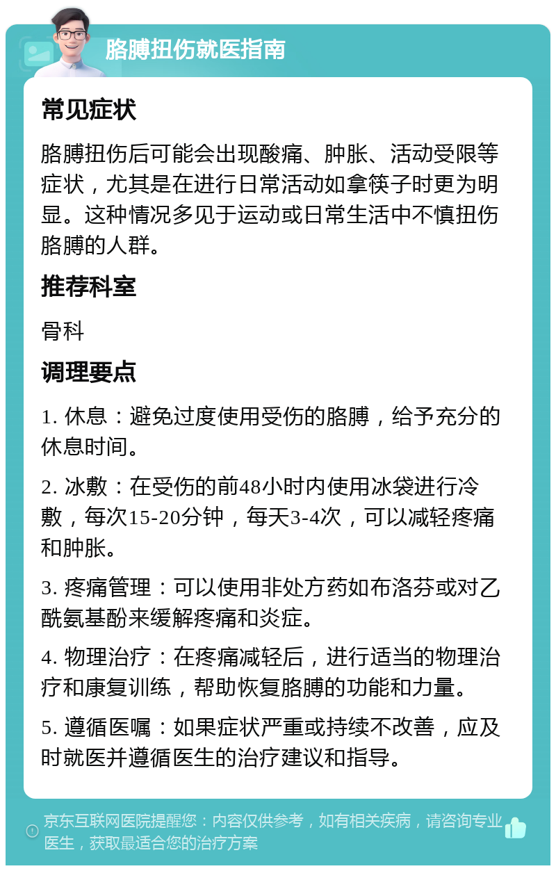 胳膊扭伤就医指南 常见症状 胳膊扭伤后可能会出现酸痛、肿胀、活动受限等症状，尤其是在进行日常活动如拿筷子时更为明显。这种情况多见于运动或日常生活中不慎扭伤胳膊的人群。 推荐科室 骨科 调理要点 1. 休息：避免过度使用受伤的胳膊，给予充分的休息时间。 2. 冰敷：在受伤的前48小时内使用冰袋进行冷敷，每次15-20分钟，每天3-4次，可以减轻疼痛和肿胀。 3. 疼痛管理：可以使用非处方药如布洛芬或对乙酰氨基酚来缓解疼痛和炎症。 4. 物理治疗：在疼痛减轻后，进行适当的物理治疗和康复训练，帮助恢复胳膊的功能和力量。 5. 遵循医嘱：如果症状严重或持续不改善，应及时就医并遵循医生的治疗建议和指导。