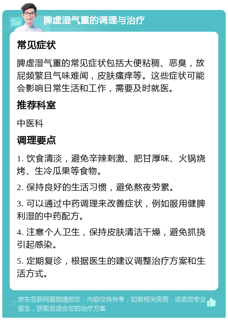 脾虚湿气重的调理与治疗 常见症状 脾虚湿气重的常见症状包括大便粘稠、恶臭，放屁频繁且气味难闻，皮肤瘙痒等。这些症状可能会影响日常生活和工作，需要及时就医。 推荐科室 中医科 调理要点 1. 饮食清淡，避免辛辣刺激、肥甘厚味、火锅烧烤、生冷瓜果等食物。 2. 保持良好的生活习惯，避免熬夜劳累。 3. 可以通过中药调理来改善症状，例如服用健脾利湿的中药配方。 4. 注意个人卫生，保持皮肤清洁干燥，避免抓挠引起感染。 5. 定期复诊，根据医生的建议调整治疗方案和生活方式。