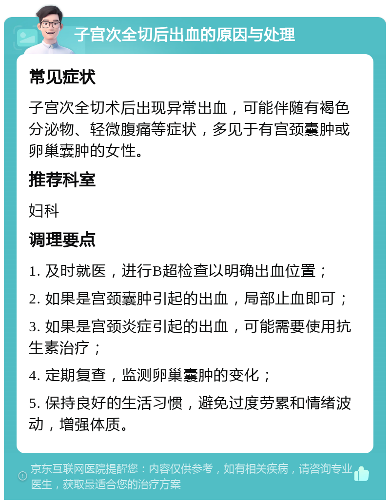 子宫次全切后出血的原因与处理 常见症状 子宫次全切术后出现异常出血，可能伴随有褐色分泌物、轻微腹痛等症状，多见于有宫颈囊肿或卵巢囊肿的女性。 推荐科室 妇科 调理要点 1. 及时就医，进行B超检查以明确出血位置； 2. 如果是宫颈囊肿引起的出血，局部止血即可； 3. 如果是宫颈炎症引起的出血，可能需要使用抗生素治疗； 4. 定期复查，监测卵巢囊肿的变化； 5. 保持良好的生活习惯，避免过度劳累和情绪波动，增强体质。