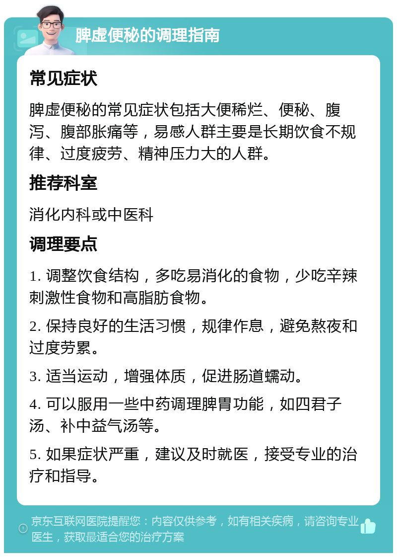 脾虚便秘的调理指南 常见症状 脾虚便秘的常见症状包括大便稀烂、便秘、腹泻、腹部胀痛等，易感人群主要是长期饮食不规律、过度疲劳、精神压力大的人群。 推荐科室 消化内科或中医科 调理要点 1. 调整饮食结构，多吃易消化的食物，少吃辛辣刺激性食物和高脂肪食物。 2. 保持良好的生活习惯，规律作息，避免熬夜和过度劳累。 3. 适当运动，增强体质，促进肠道蠕动。 4. 可以服用一些中药调理脾胃功能，如四君子汤、补中益气汤等。 5. 如果症状严重，建议及时就医，接受专业的治疗和指导。